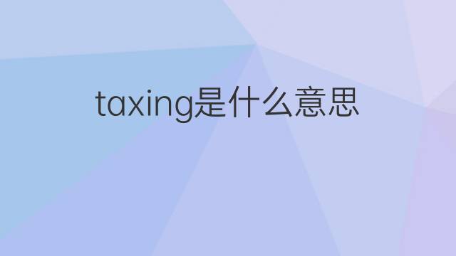 taxing是什么意思 taxing的翻译、读音、例句、中文解释