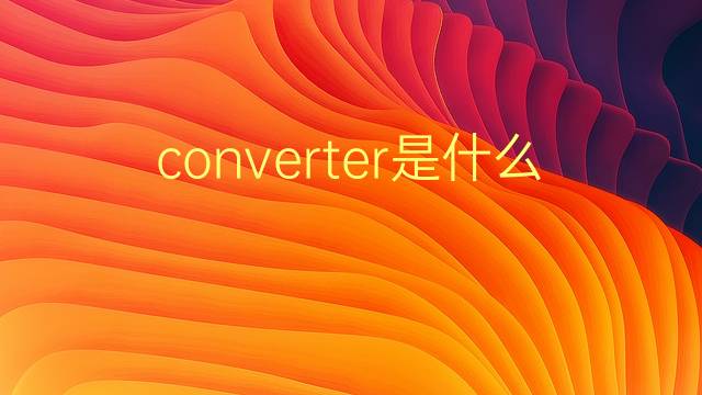 converter是什么意思 converter的翻译、读音、例句、中文解释