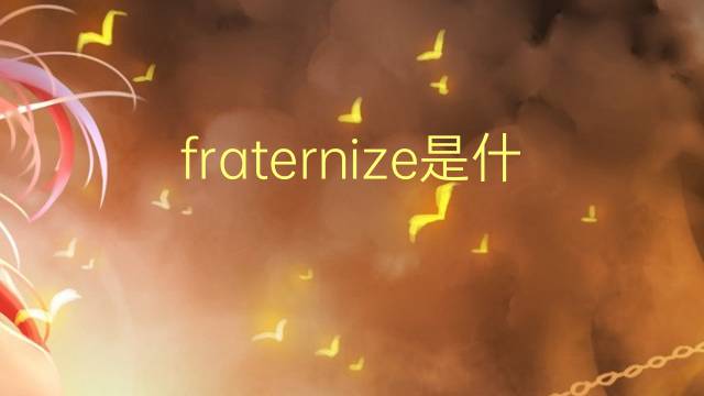 fraternize是什么意思 fraternize的翻译、读音、例句、中文解释