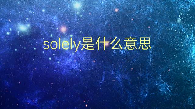 solely是什么意思 solely的翻译、读音、例句、中文解释