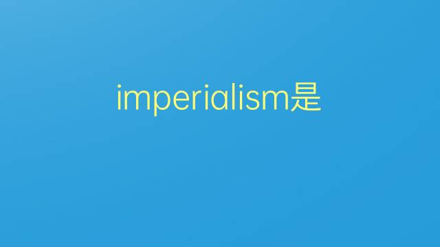 imperialism是什么意思 imperialism的翻译、读音、例句、中文解释