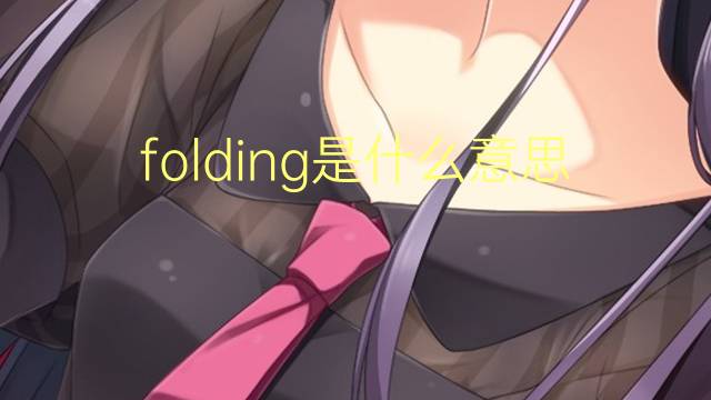 folding是什么意思 folding的翻译、读音、例句、中文解释