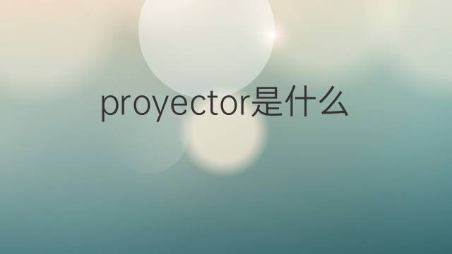 proyector是什么意思 proyector的翻译、读音、例句、中文解释