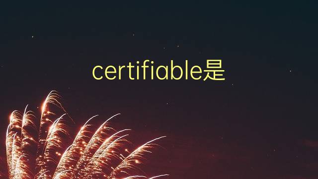 certifiable是什么意思 certifiable的翻译、读音、例句、中文解释