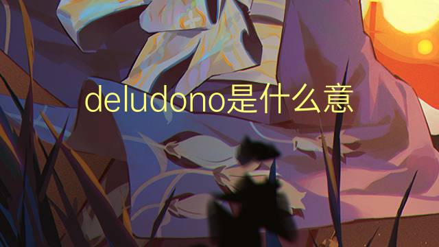 deludono是什么意思 deludono的翻译、读音、例句、中文解释