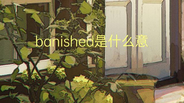 banished是什么意思 banished的翻译、读音、例句、中文解释