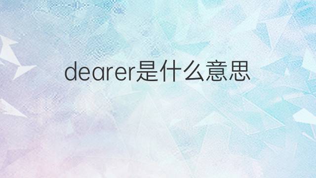 dearer是什么意思 dearer的翻译、读音、例句、中文解释