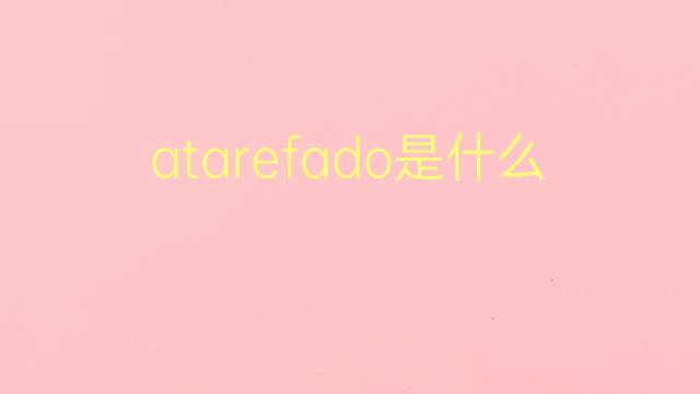 atarefado是什么意思 atarefado的翻译、读音、例句、中文解释