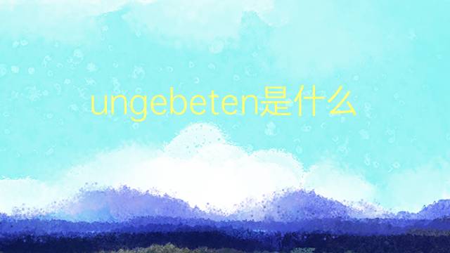 ungebeten是什么意思 ungebeten的翻译、读音、例句、中文解释