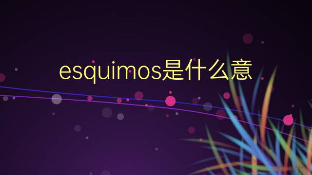 esquimos是什么意思 esquimos的翻译、读音、例句、中文解释