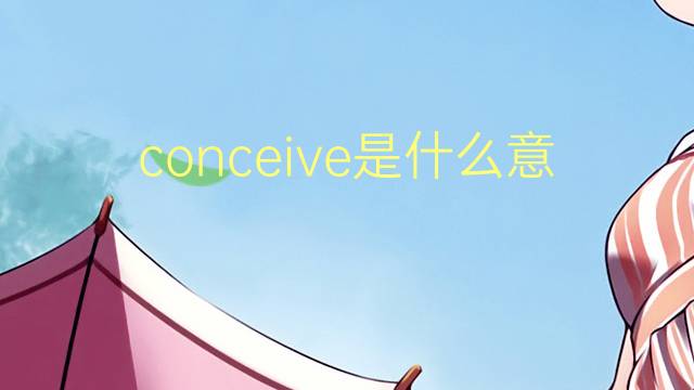 conceive是什么意思 conceive的翻译、读音、例句、中文解释