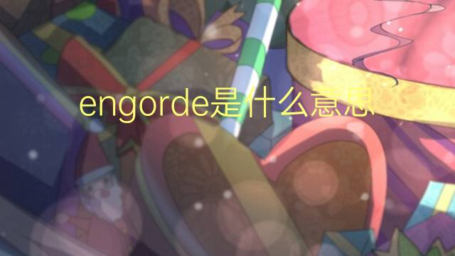 engorde是什么意思 engorde的翻译、读音、例句、中文解释