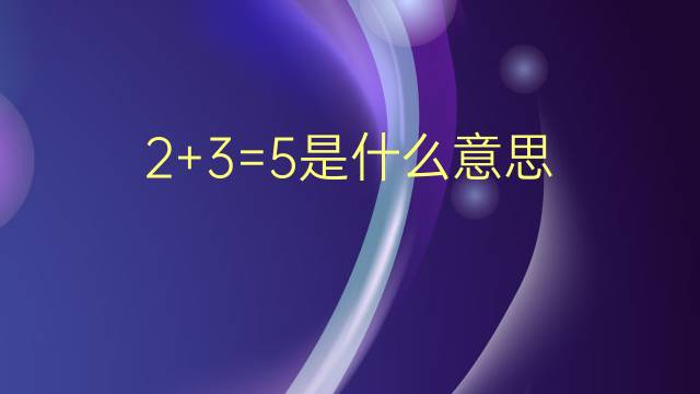 2+3=5是什么意思 2+3=5的翻译、读音、例句、中文解释