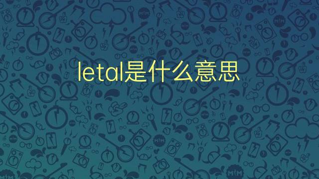 letal是什么意思 letal的翻译、读音、例句、中文解释