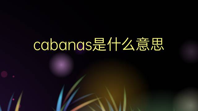 cabanas是什么意思 cabanas的翻译、读音、例句、中文解释