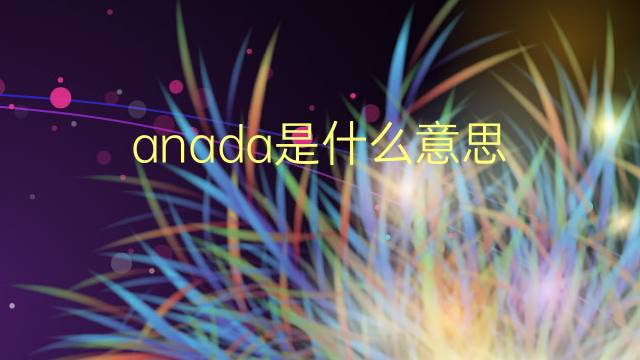 anada是什么意思 anada的翻译、读音、例句、中文解释