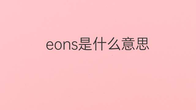 eons是什么意思 eons的翻译、读音、例句、中文解释