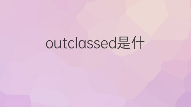 outclassed是什么意思 outclassed的翻译、读音、例句、中文解释