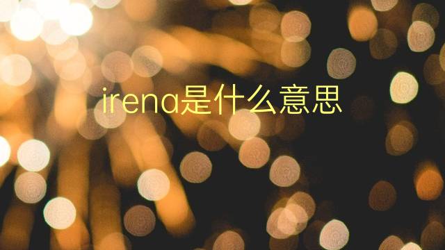 irena是什么意思 irena的翻译、读音、例句、中文解释