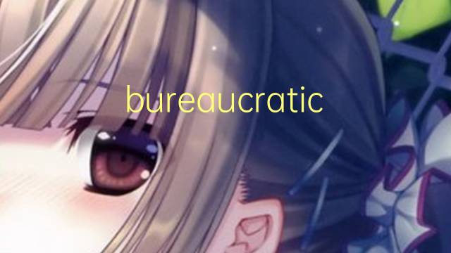 bureaucratic是什么意思 bureaucratic的翻译、读音、例句、中文解释