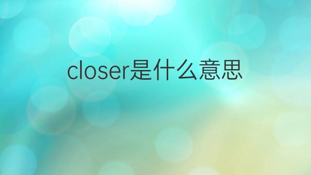 closer是什么意思 closer的翻译、读音、例句、中文解释