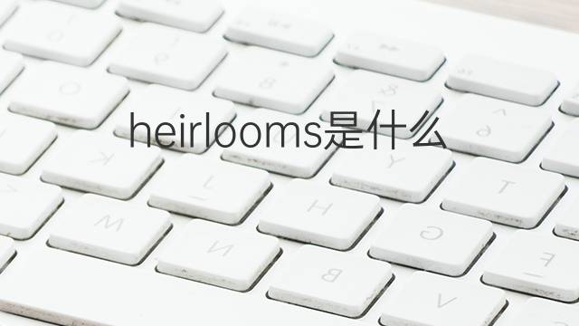 heirlooms是什么意思 heirlooms的翻译、读音、例句、中文解释