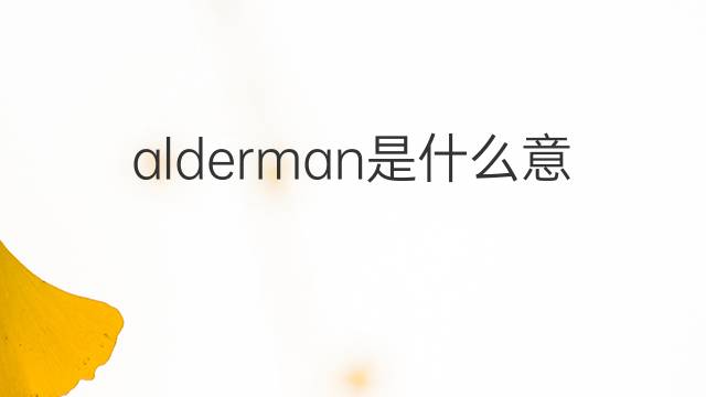 alderman是什么意思 alderman的翻译、读音、例句、中文解释