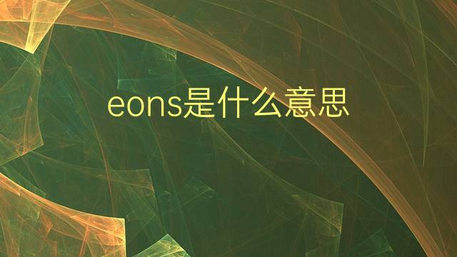 eons是什么意思 eons的翻译、读音、例句、中文解释