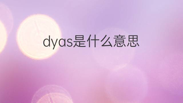 dyas是什么意思 dyas的翻译、读音、例句、中文解释