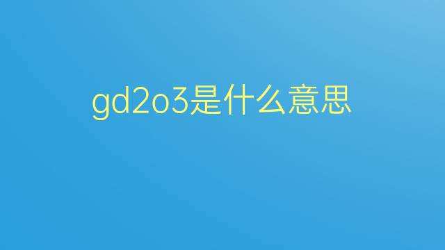 gd2o3是什么意思 gd2o3的翻译、读音、例句、中文解释