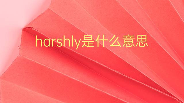 harshly是什么意思 harshly的翻译、读音、例句、中文解释