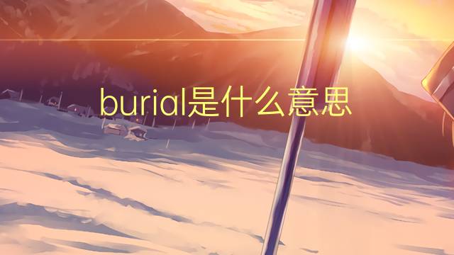 burial是什么意思 burial的翻译、读音、例句、中文解释