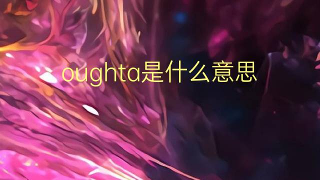 oughta是什么意思 oughta的翻译、读音、例句、中文解释