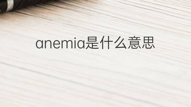 anemia是什么意思 anemia的翻译、读音、例句、中文解释