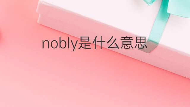 nobly是什么意思 nobly的翻译、读音、例句、中文解释