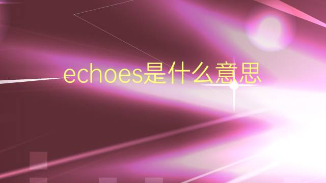 echoes是什么意思 echoes的翻译、读音、例句、中文解释