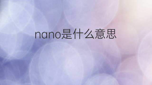 nano是什么意思 nano的翻译、读音、例句、中文解释