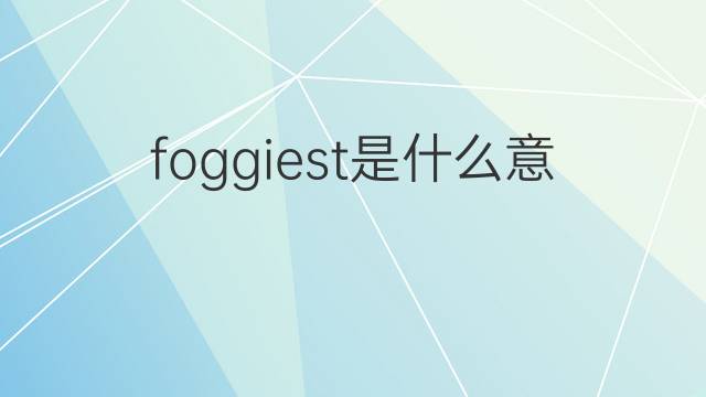 foggiest是什么意思 foggiest的翻译、读音、例句、中文解释