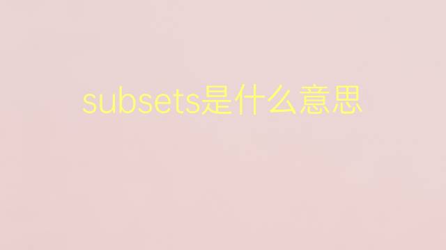 subsets是什么意思 subsets的翻译、读音、例句、中文解释