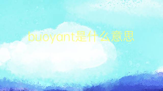 buoyant是什么意思 buoyant的翻译、读音、例句、中文解释