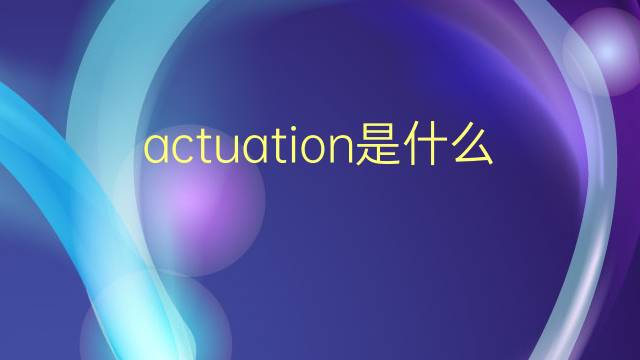 actuation是什么意思 actuation的翻译、读音、例句、中文解释