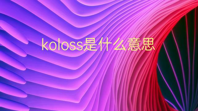 koloss是什么意思 koloss的翻译、读音、例句、中文解释