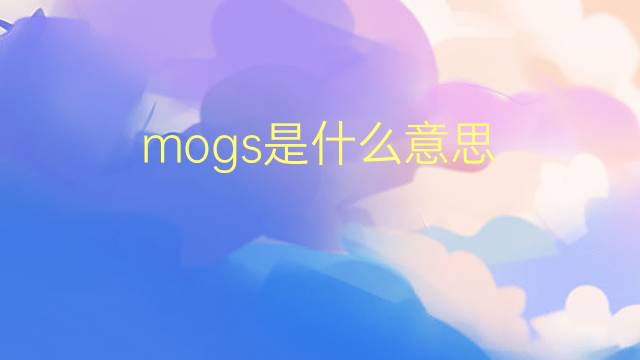 mogs是什么意思 mogs的翻译、读音、例句、中文解释