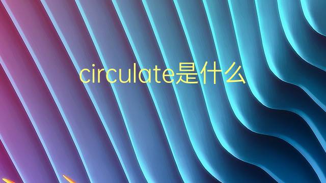 circulate是什么意思 circulate的翻译、读音、例句、中文解释