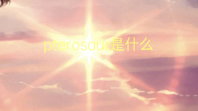 pterosaur是什么意思 pterosaur的翻译、读音、例句、中文解释