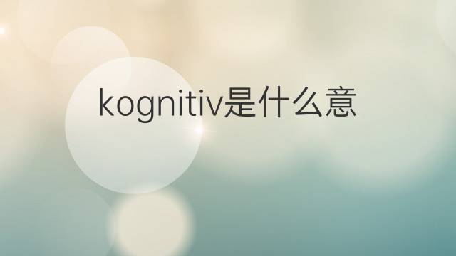 kognitiv是什么意思 kognitiv的翻译、读音、例句、中文解释