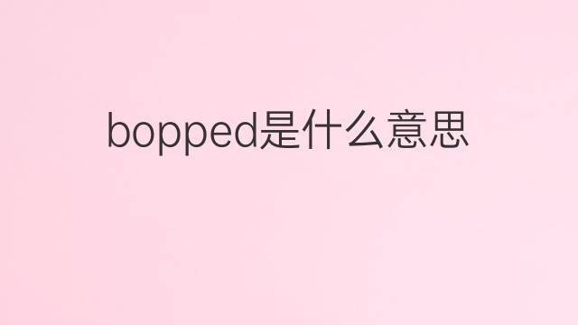 bopped是什么意思 bopped的翻译、读音、例句、中文解释