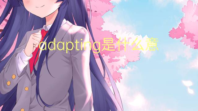 adapting是什么意思 adapting的翻译、读音、例句、中文解释