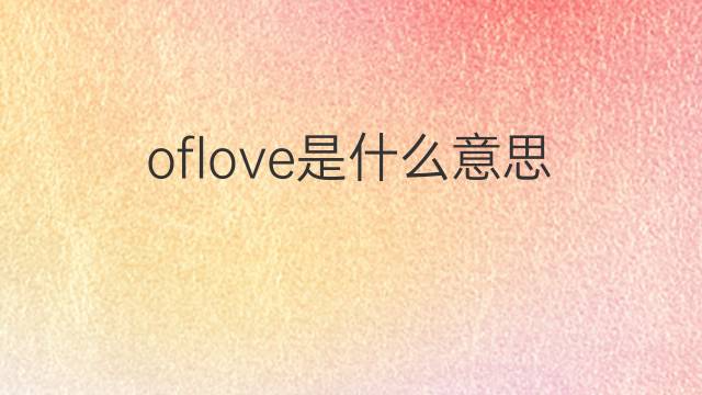 oflove是什么意思 oflove的翻译、读音、例句、中文解释