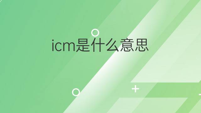 icm是什么意思 icm的翻译、读音、例句、中文解释